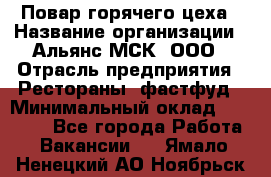 Повар горячего цеха › Название организации ­ Альянс-МСК, ООО › Отрасль предприятия ­ Рестораны, фастфуд › Минимальный оклад ­ 28 700 - Все города Работа » Вакансии   . Ямало-Ненецкий АО,Ноябрьск г.